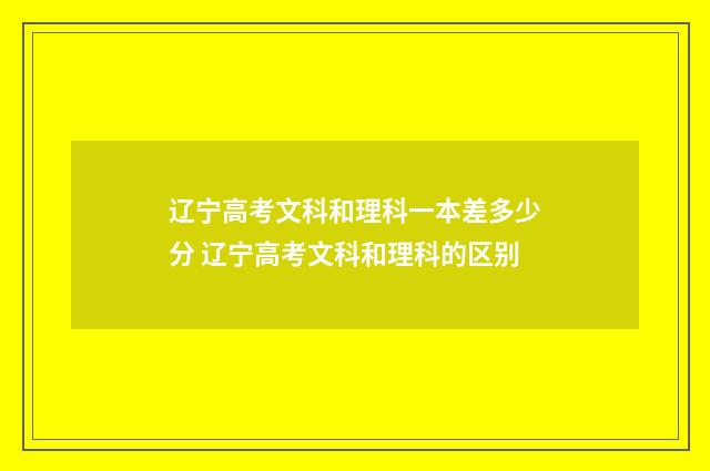 辽宁高考文科和理科一本差多少分 辽宁高考文科和理科的区别