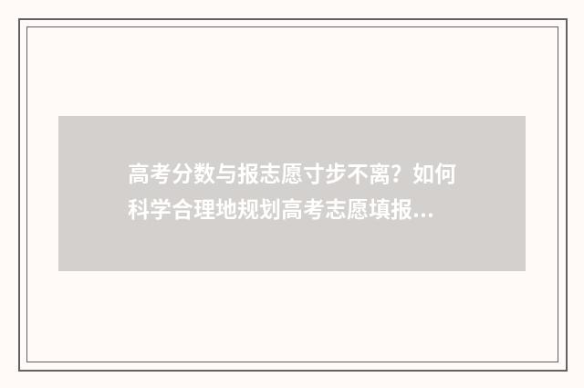 高考分数与报志愿寸步不离？如何科学合理地规划高考志愿填报？ 高考分数和分数线是一起出来的吗