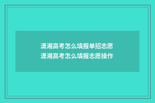 潇湘高考怎么填报单招志愿 潇湘高考怎么填报志愿操作