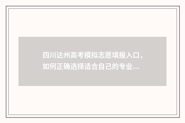 四川达州高考模拟志愿填报入口，如何正确选择适合自己的专业和学校？ 2021年四川达州高考