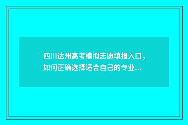 四川达州高考模拟志愿填报入口，如何正确选择适合自己的专业和学校？ 2021年四川达州高考