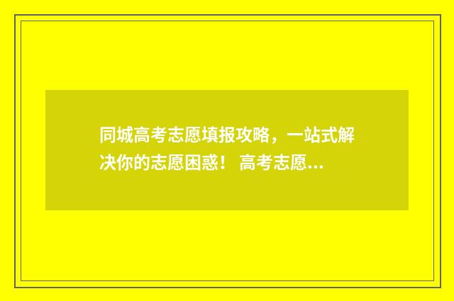 同城高考志愿填报攻略，一站式解决你的志愿困惑！ 高考志愿通app