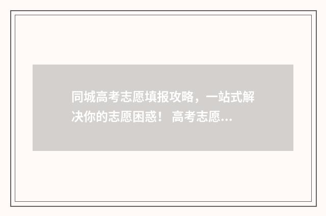 同城高考志愿填报攻略，一站式解决你的志愿困惑！ 高考志愿通app