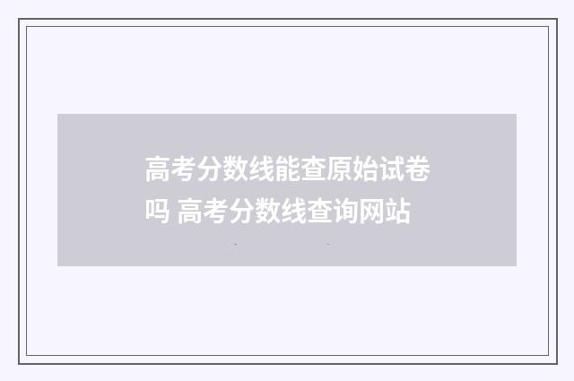 高考分数线能查原始试卷吗 高考分数线查询网站