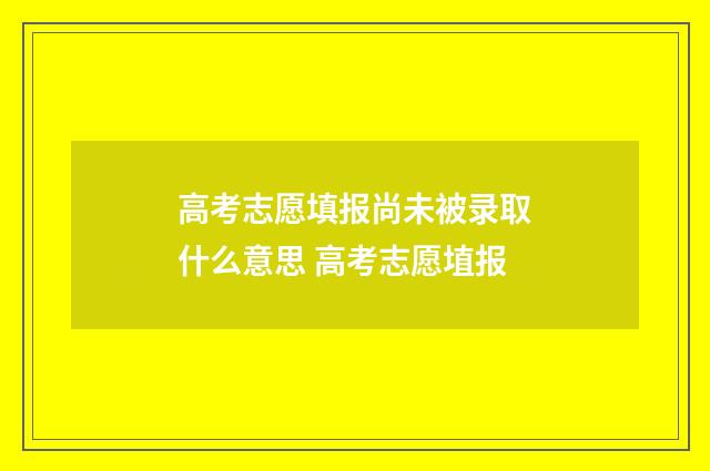 高考志愿填报尚未被录取什么意思 高考志愿埴报