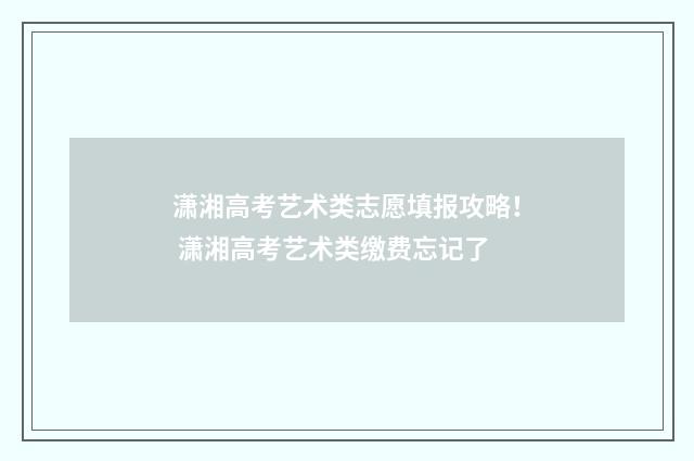 潇湘高考艺术类志愿填报攻略! 潇湘高考艺术类缴费忘记了