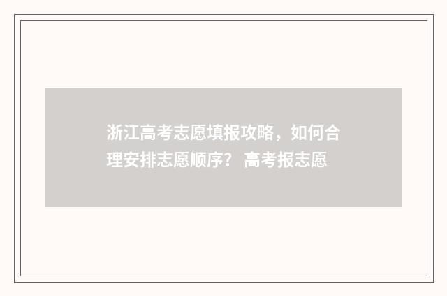 浙江高考志愿填报攻略，如何合理安排志愿顺序？ 高考报志愿