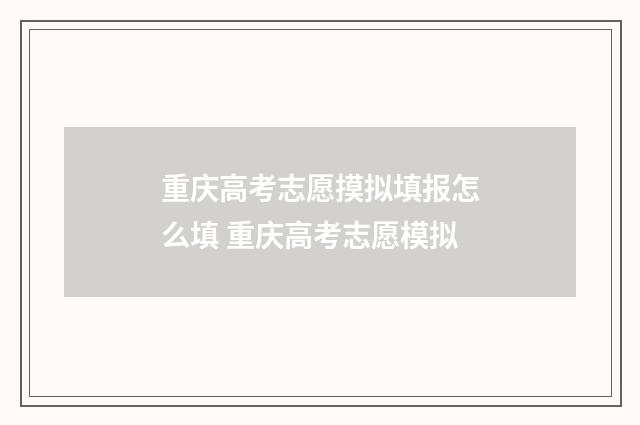 重庆高考志愿摸拟填报怎么填 重庆高考志愿模拟