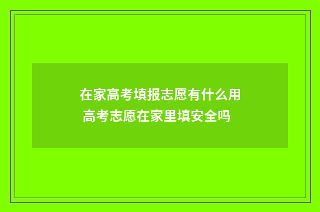 在家高考填报志愿有什么用 高考志愿在家里填安全吗
