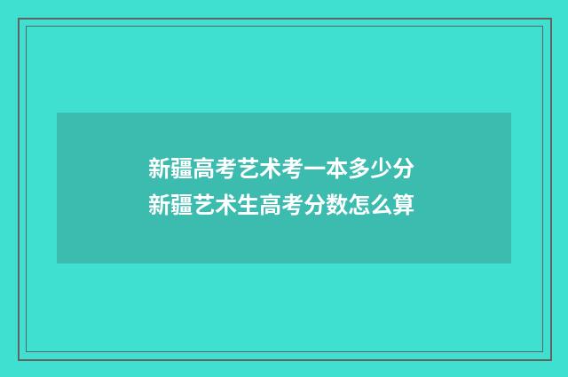 新疆高考艺术考一本多少分 新疆艺术生高考分数怎么算