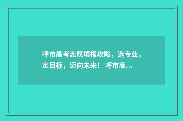呼市高考志愿填报攻略,选专业,定目标,迈向未来! 呼市高考志愿填报机构
