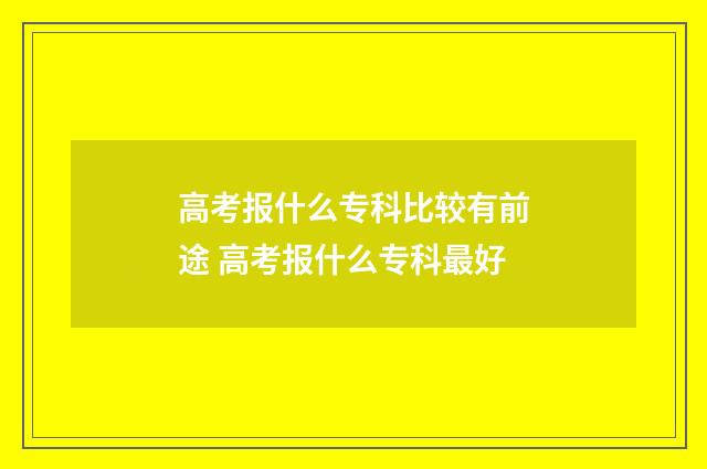 高考报什么专科比较有前途 高考报什么专科最好