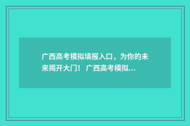 广西高考模拟填报入口,为你的未来揭开大门! 广西高考模拟填报志愿app