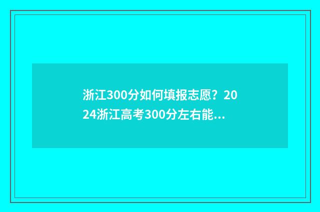 浙江300分如何填报志愿?2024浙江高考300分左右能上什么大学? 浙江考生300分能上哪几所专科学校