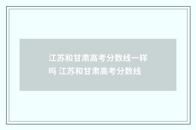 江苏和甘肃高考分数线一样吗 江苏和甘肃高考分数线