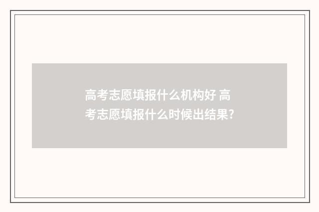 高考志愿填报什么机构好 高考志愿填报什么时候出结果?
