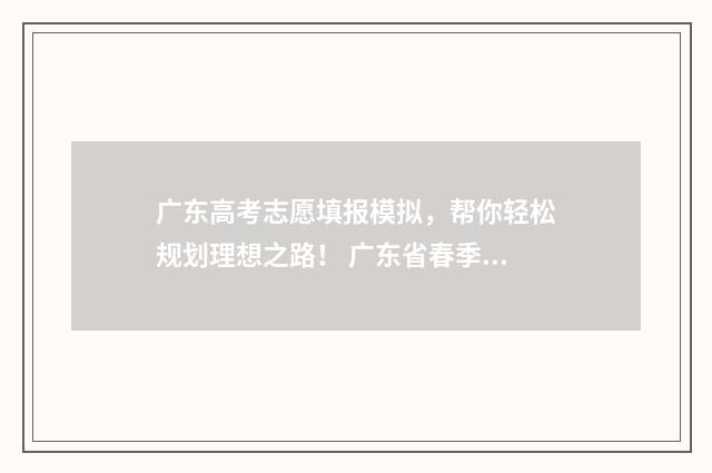 广东高考志愿填报模拟，帮你轻松规划理想之路！ 广东省春季高考志愿填报系统