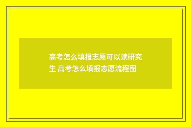 高考怎么填报志愿可以读研究生 高考怎么填报志愿流程图