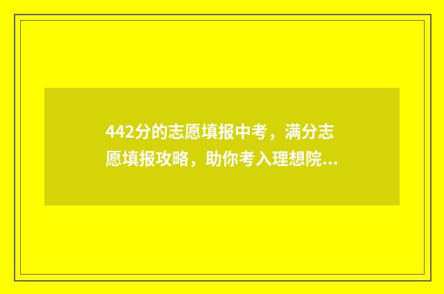 442分的志愿填报中考，满分志愿填报攻略，助你考入理想院校 442分能报什么大学2021
