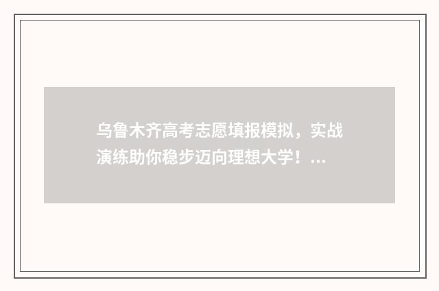 乌鲁木齐高考志愿填报模拟，实战演练助你稳步迈向理想大学！ 乌鲁木齐高考志愿填报哪家好
