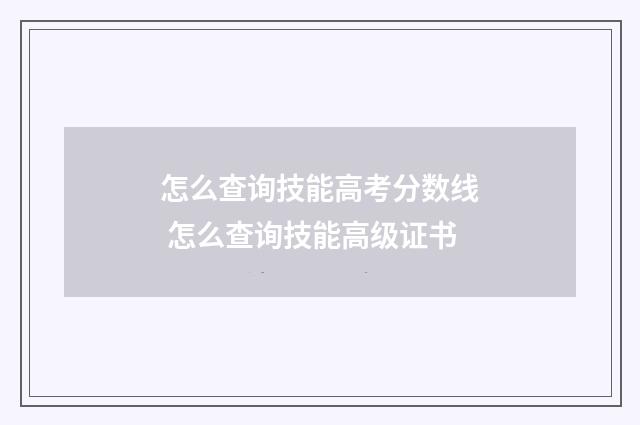怎么查询技能高考分数线 怎么查询技能高级证书