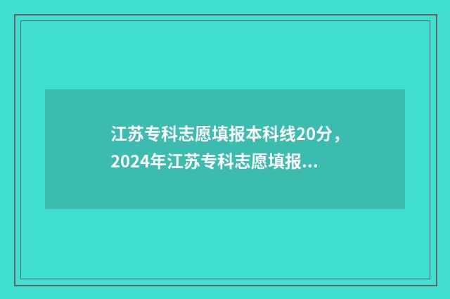 江苏专科志愿填报本科线20分，2024年江苏专科志愿填报本科线公布，高于线上20分 江苏专科志愿填报时间2024年