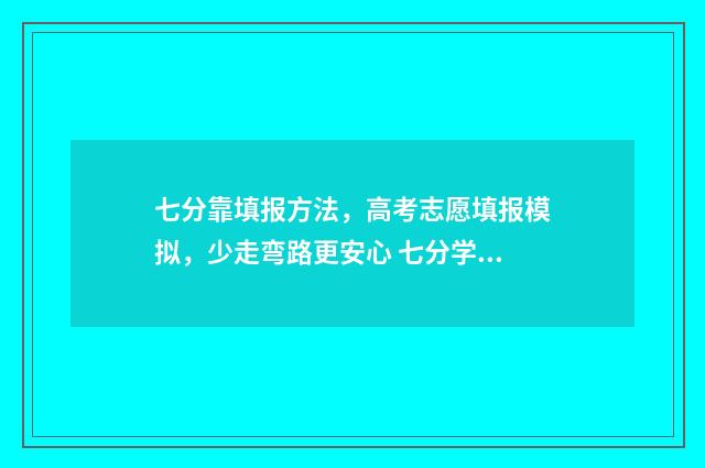 七分靠填报方法，高考志愿填报模拟，少走弯路更安心 七分学三分考