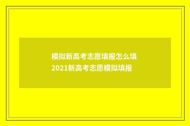 模拟新高考志愿填报怎么填 2021新高考志愿模拟填报