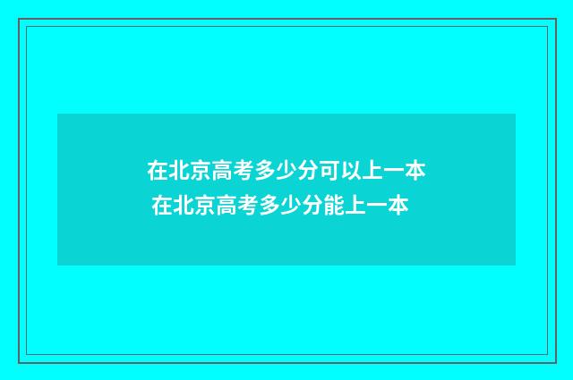 在北京高考多少分可以上一本 在北京高考多少分能上一本