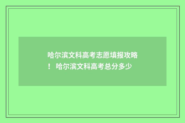 哈尔滨文科高考志愿填报攻略！ 哈尔滨文科高考总分多少