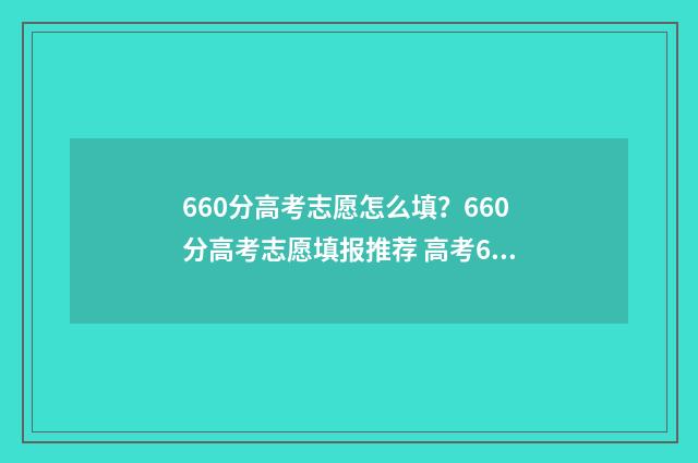 660分高考志愿怎么填?660分高考志愿填报推荐 高考660分能上985吗