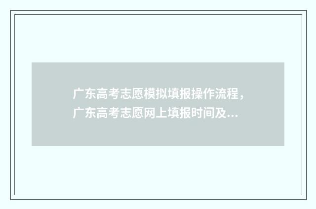 广东高考志愿模拟填报操作流程，广东高考志愿网上填报时间及指南 广东高考志愿模拟填报表