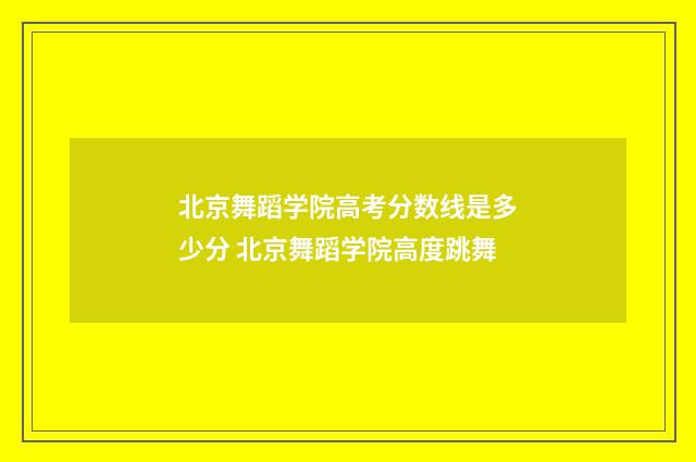 北京舞蹈学院高考分数线是多少分 北京舞蹈学院高度跳舞