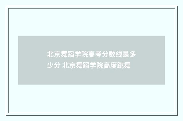 北京舞蹈学院高考分数线是多少分 北京舞蹈学院高度跳舞