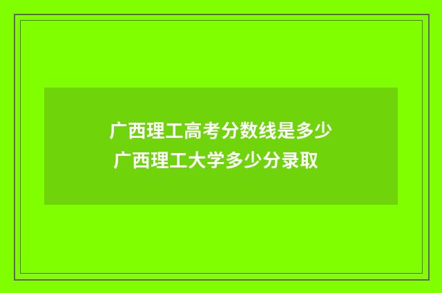 广西理工高考分数线是多少 广西理工大学多少分录取