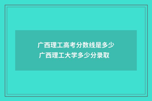 广西理工高考分数线是多少 广西理工大学多少分录取