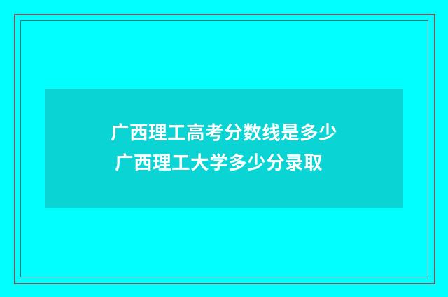 广西理工高考分数线是多少 广西理工大学多少分录取