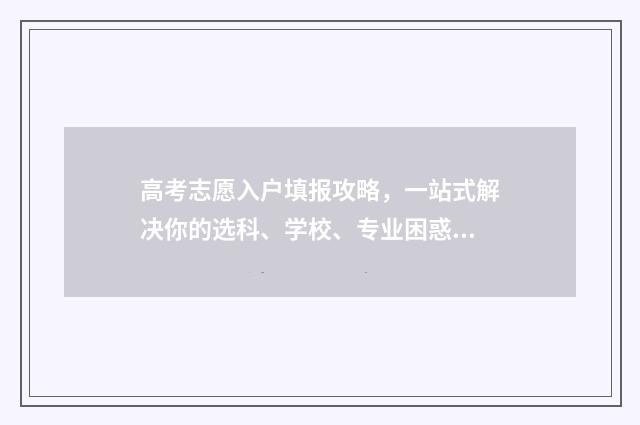高考志愿入户填报攻略，一站式解决你的选科、学校、专业困惑！ 高考志愿户籍怎么填