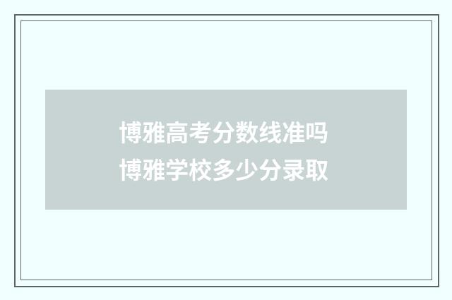 博雅高考分数线准吗 博雅学校多少分录取