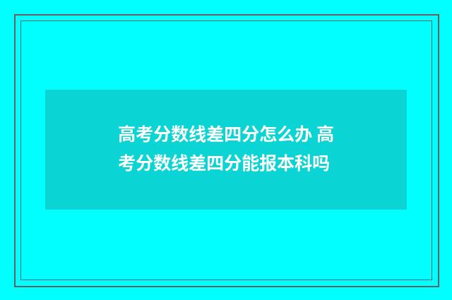 高考分数线差四分怎么办 高考分数线差四分能报本科吗
