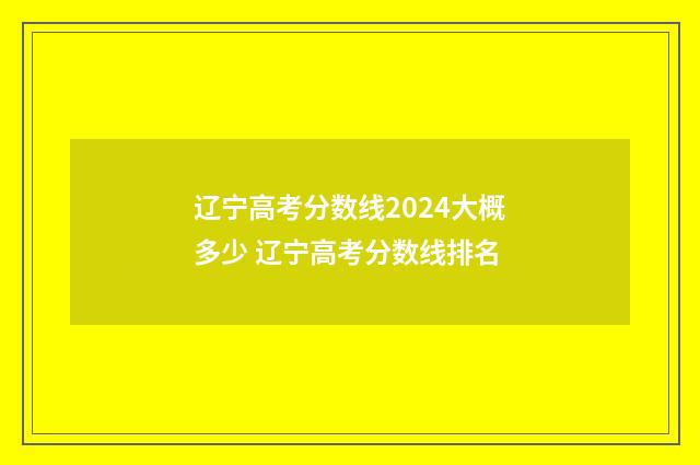 辽宁高考分数线2024大概多少 辽宁高考分数线排名