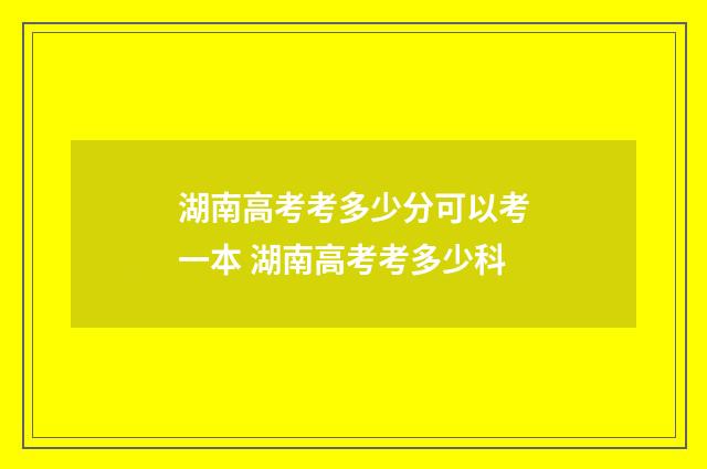湖南高考考多少分可以考一本 湖南高考考多少科