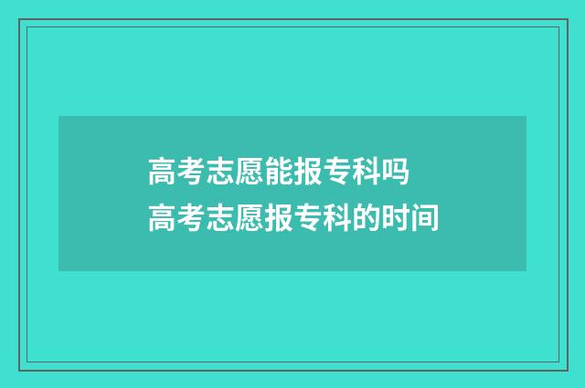 高考志愿能报专科吗 高考志愿报专科的时间