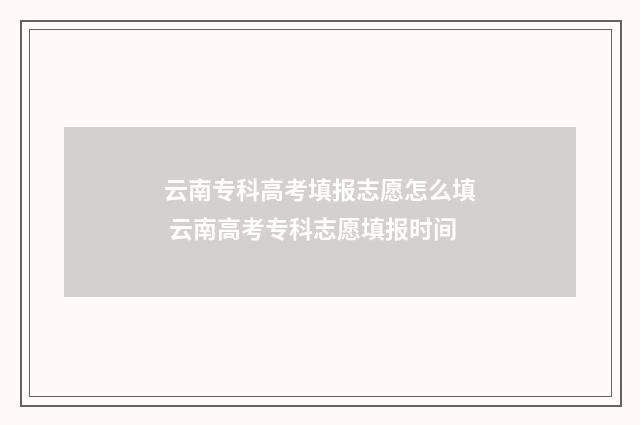 云南专科高考填报志愿怎么填 云南高考专科志愿填报时间