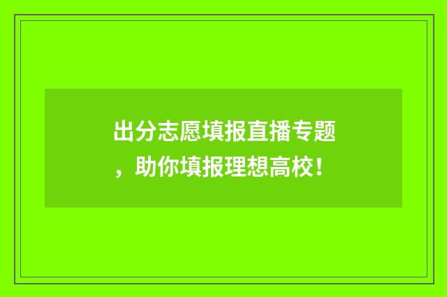 出分志愿填报直播专题，助你填报理想高校！