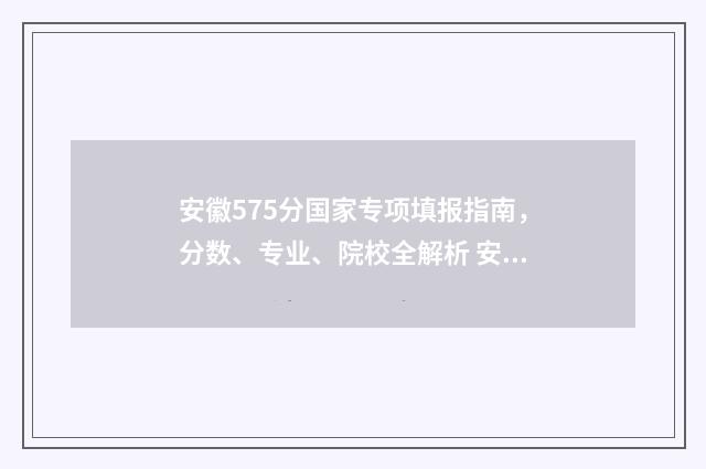 安徽575分国家专项填报指南，分数、专业、院校全解析 安徽省国家专项计划录取分数线2020