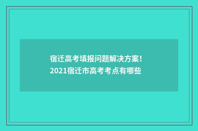 宿迁高考填报问题解决方案！ 2021宿迁市高考考点有哪些