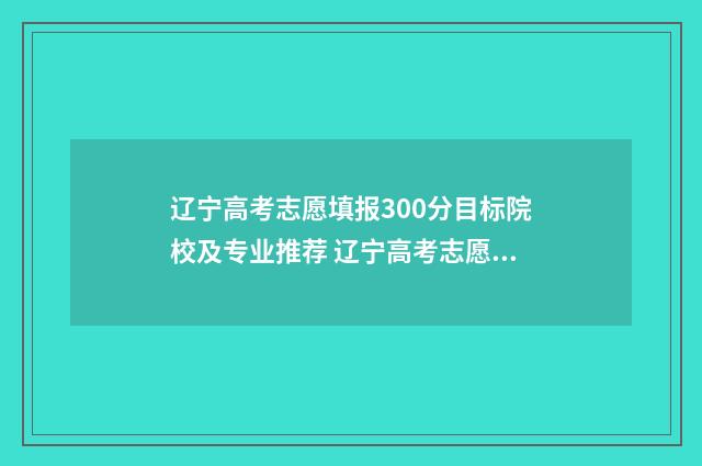 辽宁高考志愿填报300分目标院校及专业推荐 辽宁高考志愿填报时间