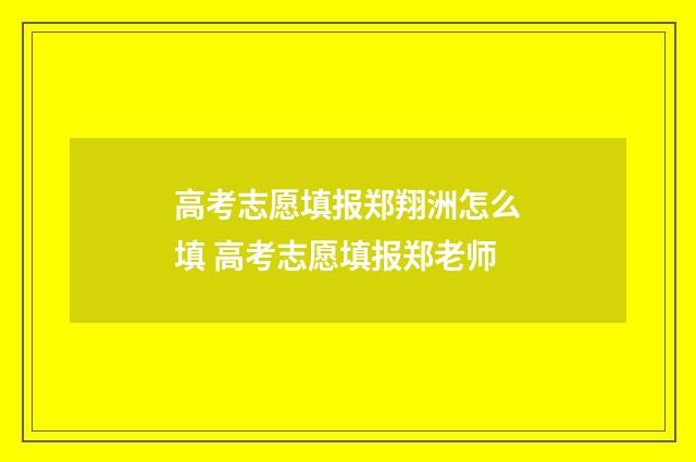 高考志愿填报郑翔洲怎么填 高考志愿填报郑老师