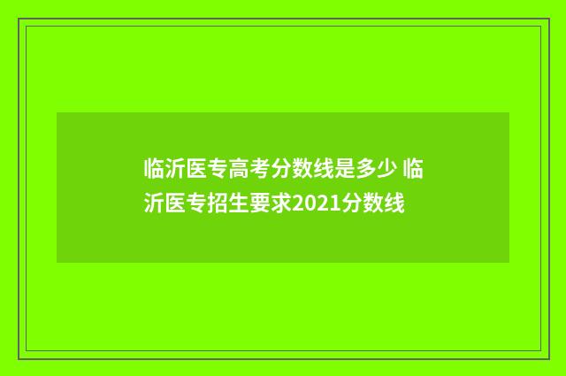 临沂医专高考分数线是多少 临沂医专招生要求2021分数线